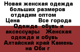 Новая женская одежда больших размеров (отдадим оптом)   › Цена ­ 500 - Все города Одежда, обувь и аксессуары » Женская одежда и обувь   . Алтайский край,Камень-на-Оби г.